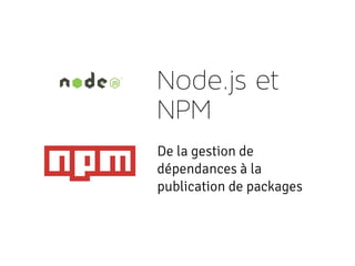 Node.js et
NPM
De la gestion de
dépendances à la
publication de packages
 