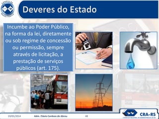 Incumbe ao Poder Público,
na forma da lei, diretamente
ou sob regime de concessão
ou permissão, sempre
através de licitação, a
prestação de serviços
públicos (art. 175).
19/05/2014 Adm. Flávio Cardozo de Abreu 48
 
