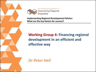 Working Group 4: Financing regional
development in an efficient and
effective way
Implementing Regional Development Policies:
What are the key factors for success?
Moderator: Dr Peter Heil
Panellists: Dr Piotr Żuber, Daniel Braun
 