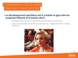 6
Le développement spécifique sert à combler le gap entre les
progiciels référents et le besoin client.
o Assembler des solutions et respecter des domaines fonctionnels
o « Nous voulons faire de Symfony le standard du middleware PHP » Fabien
Potencier
 