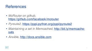 • McRouter on github,
https://github.com/facebook/mcrouter
• Pyroute2, https://pypi.python.org/pypi/pyroute2
• Maintaining a set in Memcached, http://bit.ly/memcache-
sets
• Ansible, http://docs.ansible.com
References
 