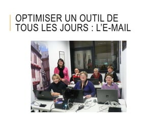 OPTIMISER UN OUTIL DE
TOUS LES JOURS : L’E-MAIL
 