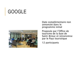GOOGLE
Date complémentaire non
annoncée dans le
programme initial
Proposée par l’Office de
tourisme de la baie de
Saint-Brieuc et retransmise
par le Pays touristique
12 participants
 