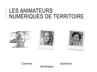 LES ANIMATEURS
NUMÉRIQUES DE TERRITOIRE
Corinne Sandrine
Véronique
 
