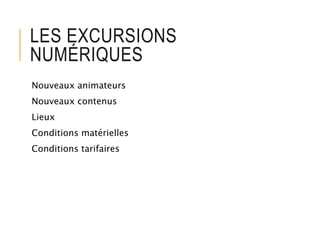 LES EXCURSIONS
NUMÉRIQUES
Nouveaux animateurs
Nouveaux contenus
Lieux
Conditions matérielles
Conditions tarifaires
 