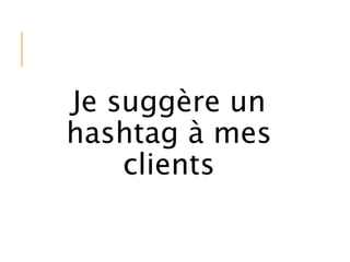 Je suggère un
hashtag à mes
clients
 