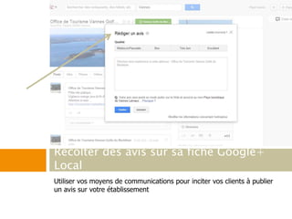 Utiliser vos moyens de communications pour inciter vos clients à publier
un avis sur votre établissement
Récolter des avis sur sa fiche Google+
Local
 
