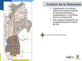 • Implementar un sistema
urbano de carácter público
de estacionamientos y
parqueaderos, e incentivos
para su construcción.
• Plan especial de gestión de
la demanda para el centro
de Cali
Control de la Demanda
Red de semaforización centralizada
 
