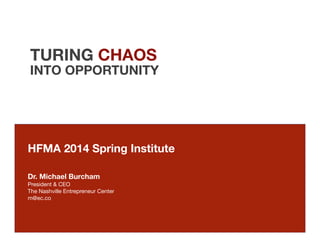 TURING CHAOS
INTO OPPORTUNITY
HFMA 2014 Spring Institute


Dr. Michael Burcham
President & CEO
The Nashville Entrepreneur Center
m@ec.co
 