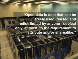“Open data is data that can be
freely used, reused and
redistributed by anyone - subject
only, at most, to the requirement to
attribute and/or sharealike.”
 