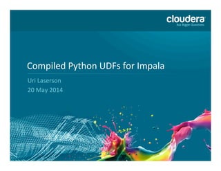 1
Compiled	
  Python	
  UDFs	
  for	
  Impala	
  
Uri	
  Laserson	
  
20	
  May	
  2014	
  
 