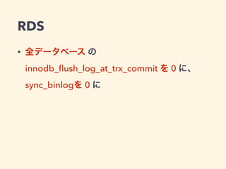 RDS
• 全データベース の
innodb_ﬂush_log_at_trx_commit を 0 に、
sync_binlogを 0 に
 