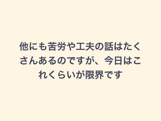 他にも苦労や工夫の話はたく
さんあるのですが、今日はこ
れくらいが限界です
 