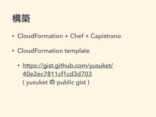 構築
• CloudFormation + Chef + Capistrano
• CloudFormation template
• https://gist.github.com/yusuket/
40e2ec7811cf1cd3d703 
( yusuket の public gist )
 