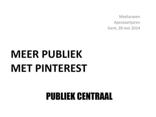 MEER PUBLIEK
MET PINTEREST
Mediaraven
Apestaartjaren
Gent, 20 mei 2014
 