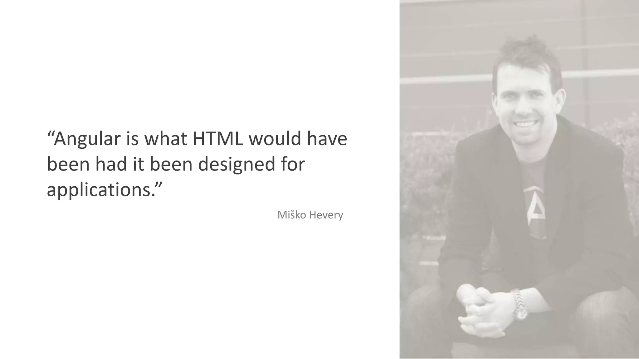“Angular is what HTML would have
been had it been designed for
applications.”
Miško Hevery
 