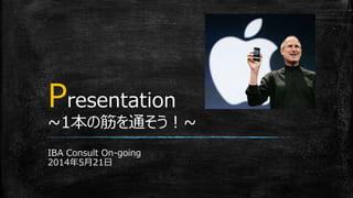 Presentation
~1本の筋を通そう！~
IBA Consult On-going
2014年5月21日
 