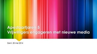 Apestaartjaren 5
Vrijwilligers engageren met nieuwe media
Gent, 20 mei 2014
 