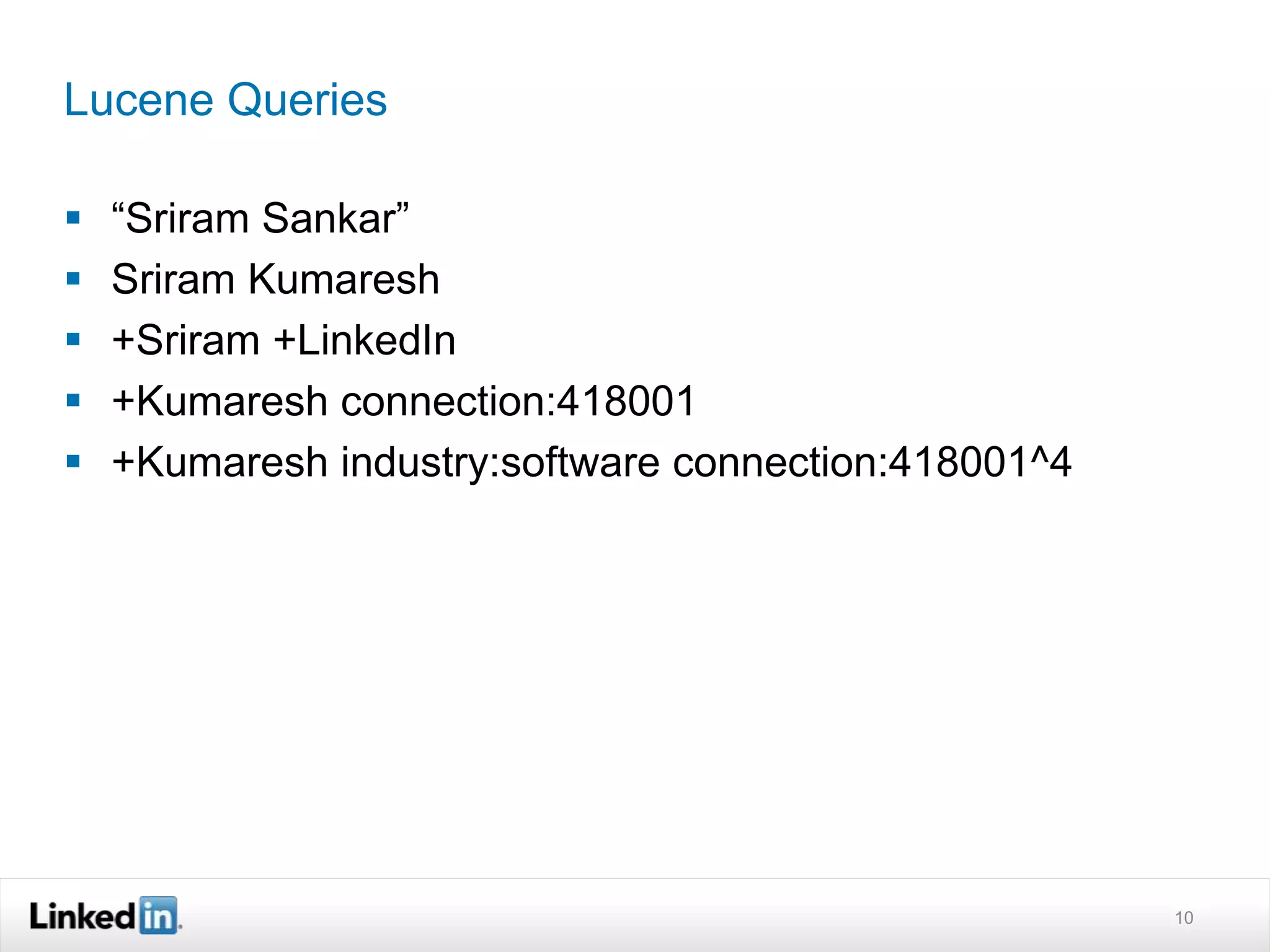 Lucene Queries
 “Sriram Sankar”
 Sriram Kumaresh
 +Sriram +LinkedIn
 +Kumaresh connection:418001
 +Kumaresh industry:software connection:418001^4
10
 