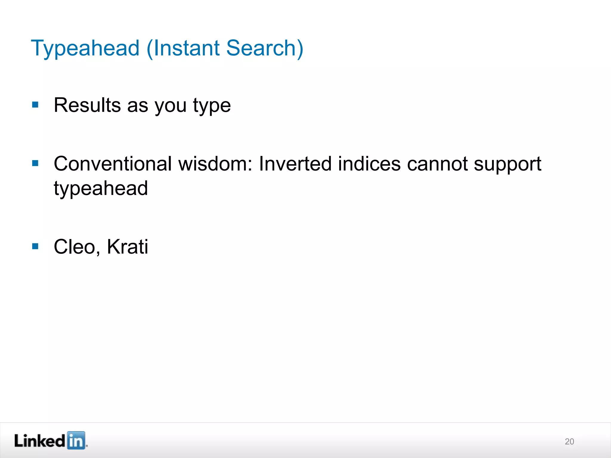 Typeahead (Instant Search)
 Results as you type
 Conventional wisdom: Inverted indices cannot support
typeahead
 Cleo, Krati
20
 