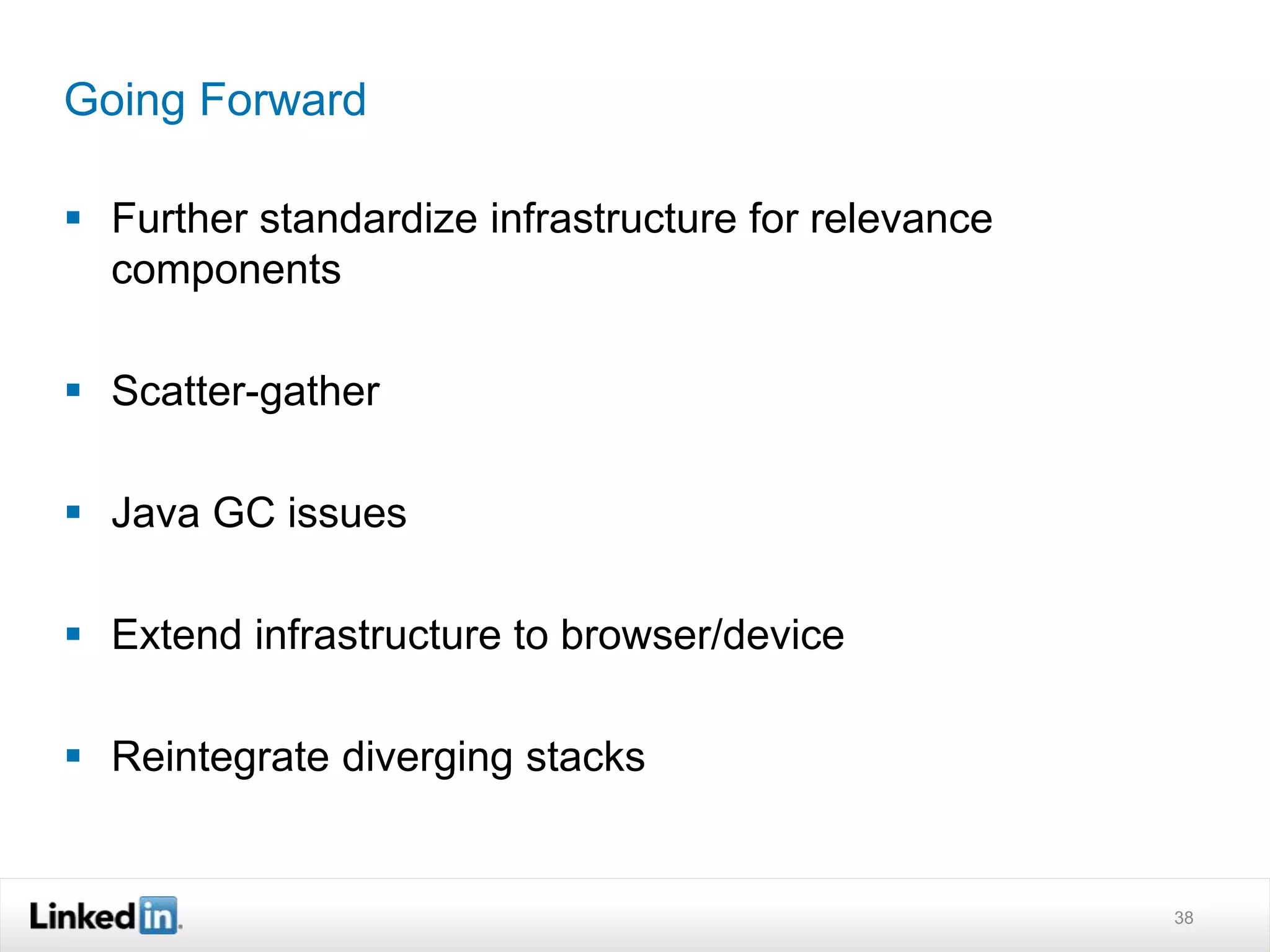 Going Forward
 Further standardize infrastructure for relevance
components
 Scatter-gather
 Java GC issues
 Extend infrastructure to browser/device
 Reintegrate diverging stacks
38
 