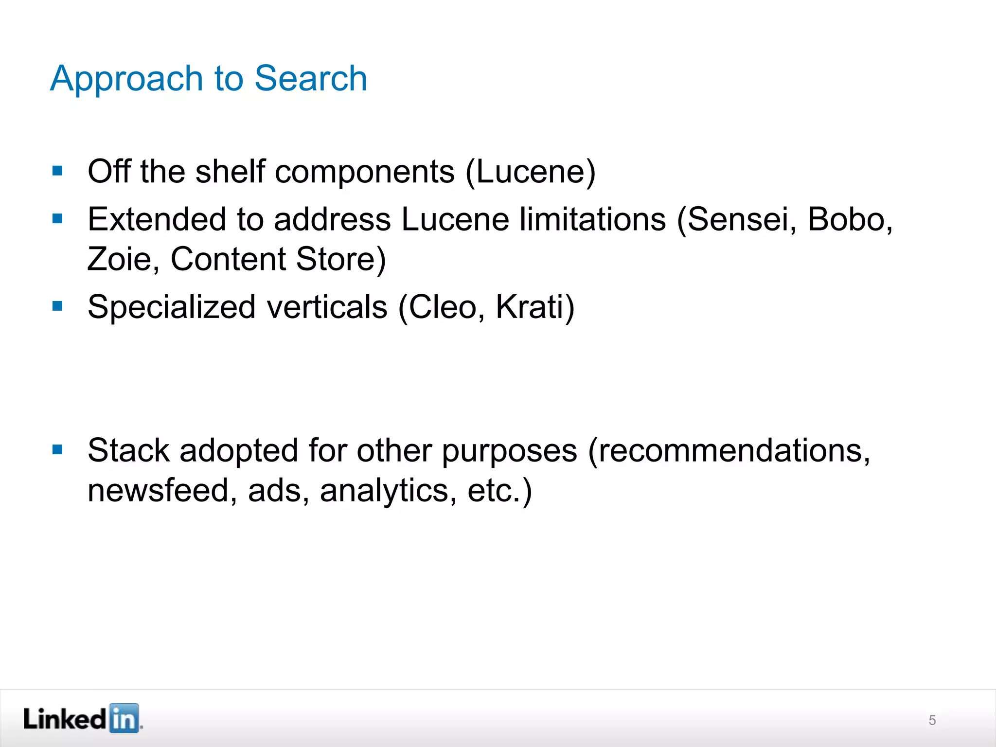 Approach to Search
 Off the shelf components (Lucene)
 Extended to address Lucene limitations (Sensei, Bobo,
Zoie, Content Store)
 Specialized verticals (Cleo, Krati)
 Stack adopted for other purposes (recommendations,
newsfeed, ads, analytics, etc.)
5
 