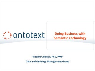 Doing Business with 
Semantic Technology 
Vladimir Alexiev, PhD, PMP 
Data and Ontology Management Group 
 