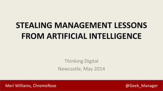 Meri Williams, ChromeRose @Geek_Manager
STEALING MANAGEMENT LESSONS
FROM ARTIFICIAL INTELLIGENCE
Thinking Digital
Newcastle, May 2014
 