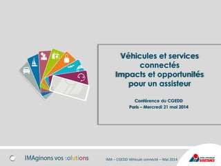 Véhicules et services
connectés
Impacts et opportunités
pour un assisteur
Conférence du CGEDD
Paris – Mercredi 21 mai 2014
IMA – CGEDD Véhicule connecté – Mai 2014
 