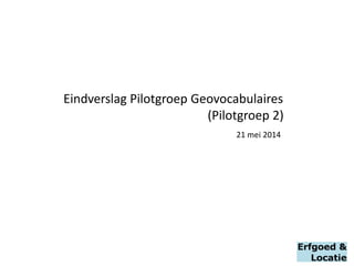 Eindverslag Pilotgroep Geovocabulaires 
(Pilotgroep 2) 
21 mei 2014  