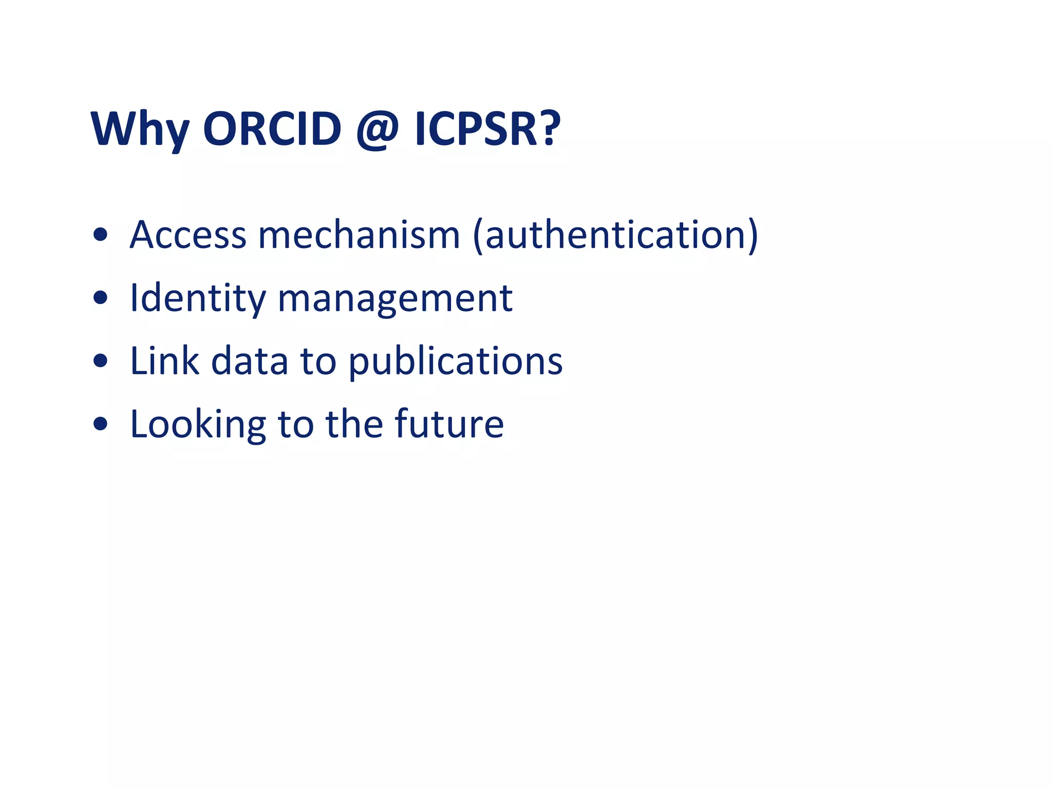 Why ORCID @ ICPSR?
• Access mechanism (authentication)
• Identity management
• Link data to publications
• Looking to the future
 