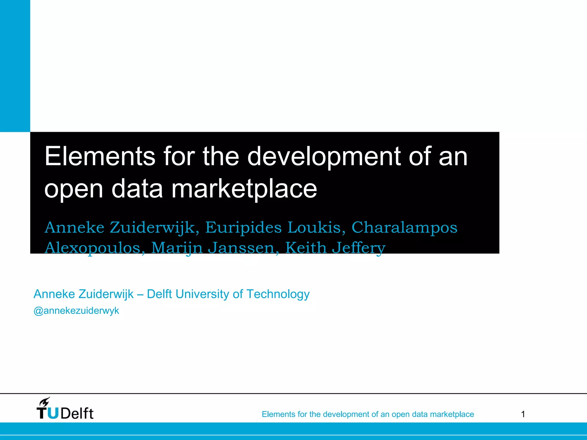 1Elements for the development of an open data marketplace
Elements for the development of an
open data marketplace
Anneke Zuiderwijk, Euripides Loukis, Charalampos
Alexopoulos, Marijn Janssen, Keith Jeffery
Anneke Zuiderwijk – Delft University of Technology
@annekezuiderwyk
 