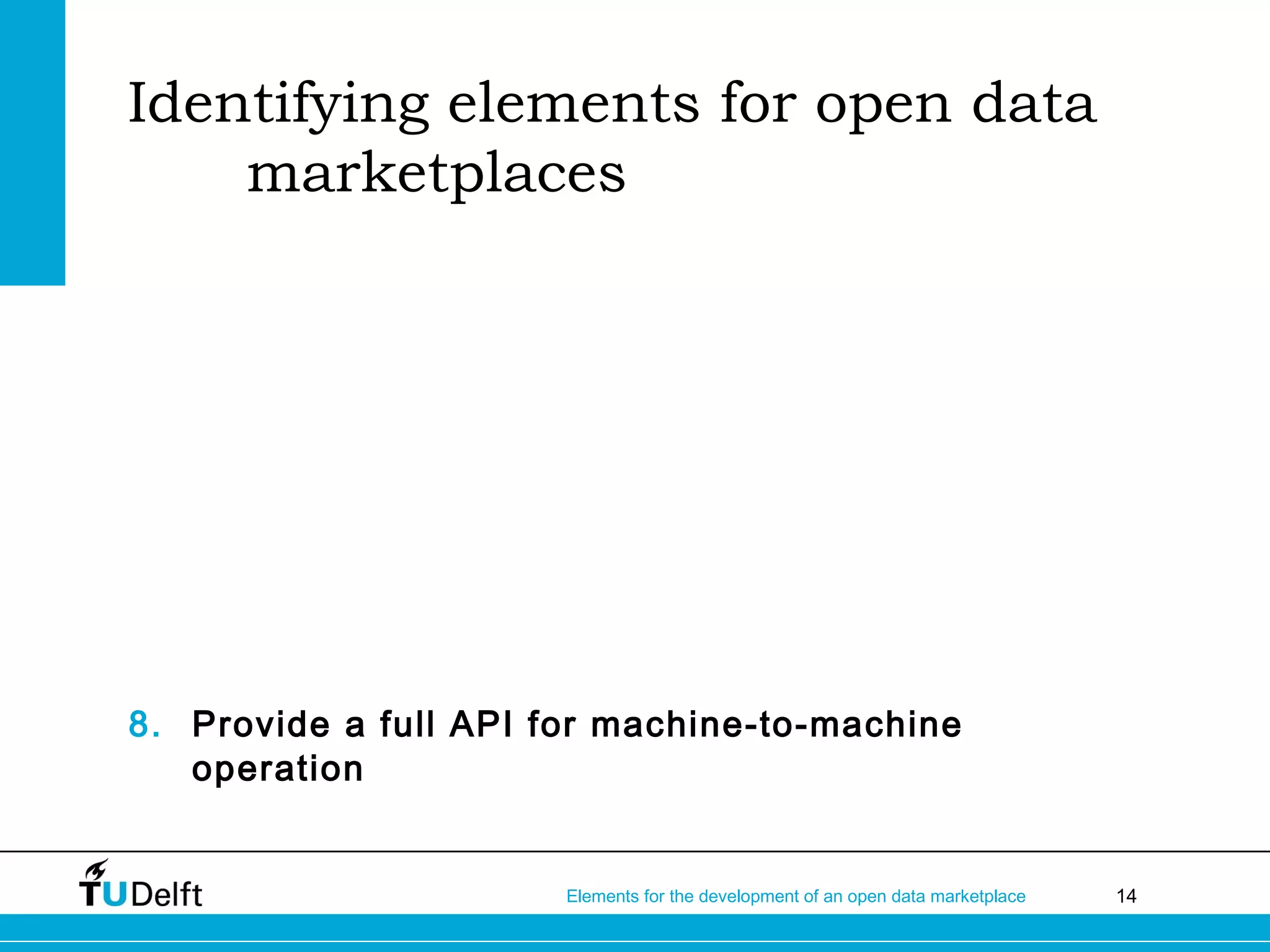 14Elements for the development of an open data marketplace
Identifying elements for open data
marketplaces
8. Provide a full API for machine-to-machine
operation
 