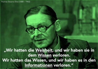 Thomas Stearns Eliot (1888 – 1965)
„Wir hatten die Weisheit, und wir haben sie in
dem Wissen verloren.
Wir hatten das Wissen, und wir haben es in den
Informationen verloren.“
 