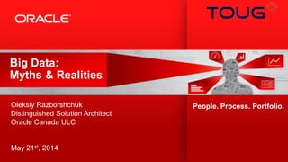 Copyright © 2014, Oracle and/or its affiliates. All rights reserved.1
Big Data:
Myths & Realities
Oleksiy Razborshchuk
Distinguished Solution Architect
Oracle Canada ULC
May 21st, 2014
People. Process. Portfolio.
 