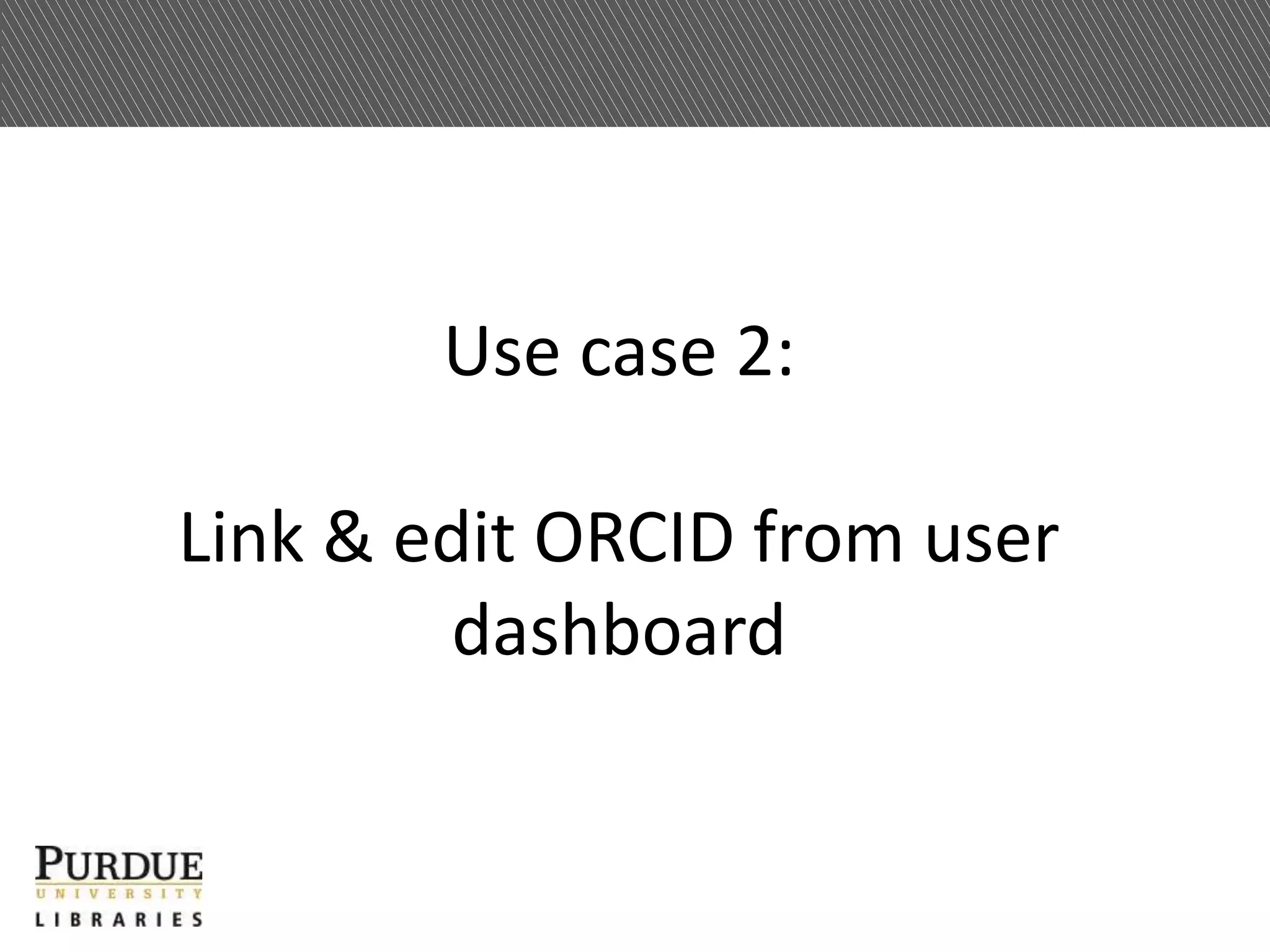 Use case 2:
Link & edit ORCID from user
dashboard
 