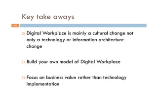 Key take aways
!  Digital Workplace is mainly a cultural change not
only a technology or information architecture
change
!  Build your own model of Digital Workplace
!  Focus on business value rather than technology
implementation
10
 