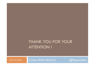 THANK YOU FOR YOUR
ATTENTION !
Cristina FILIPE ARAUJO @filipecristinaMAY 22, 2014
 