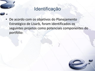 Identificação
• De acordo com os objetivos do Planejamento
Estratégico de Lisarb, foram identificados os
seguintes projetos como potenciais componentes do
portfólio:
 