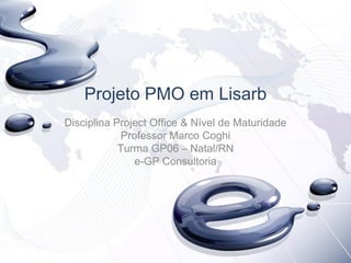 Projeto PMO em Lisarb
Disciplina Project Office & Nível de Maturidade
Professor Marco Coghi
Turma GP06 – Natal/RN
e-GP Consultoria
 