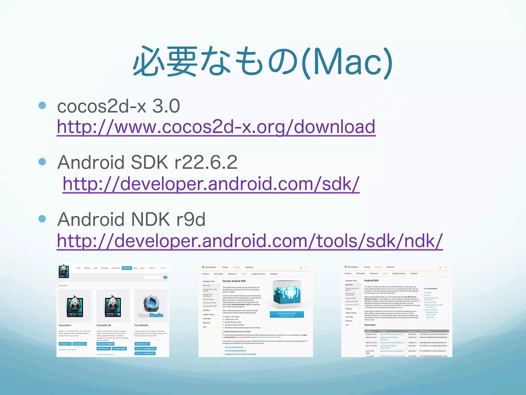 必要なもの(Mac)
—  cocos2d-x 3.0
http://www.cocos2d-x.org/download
—  Android SDK r22.6.2
http://developer.android.com/sdk/
—  Android NDK r9d
http://developer.android.com/tools/sdk/ndk/
 