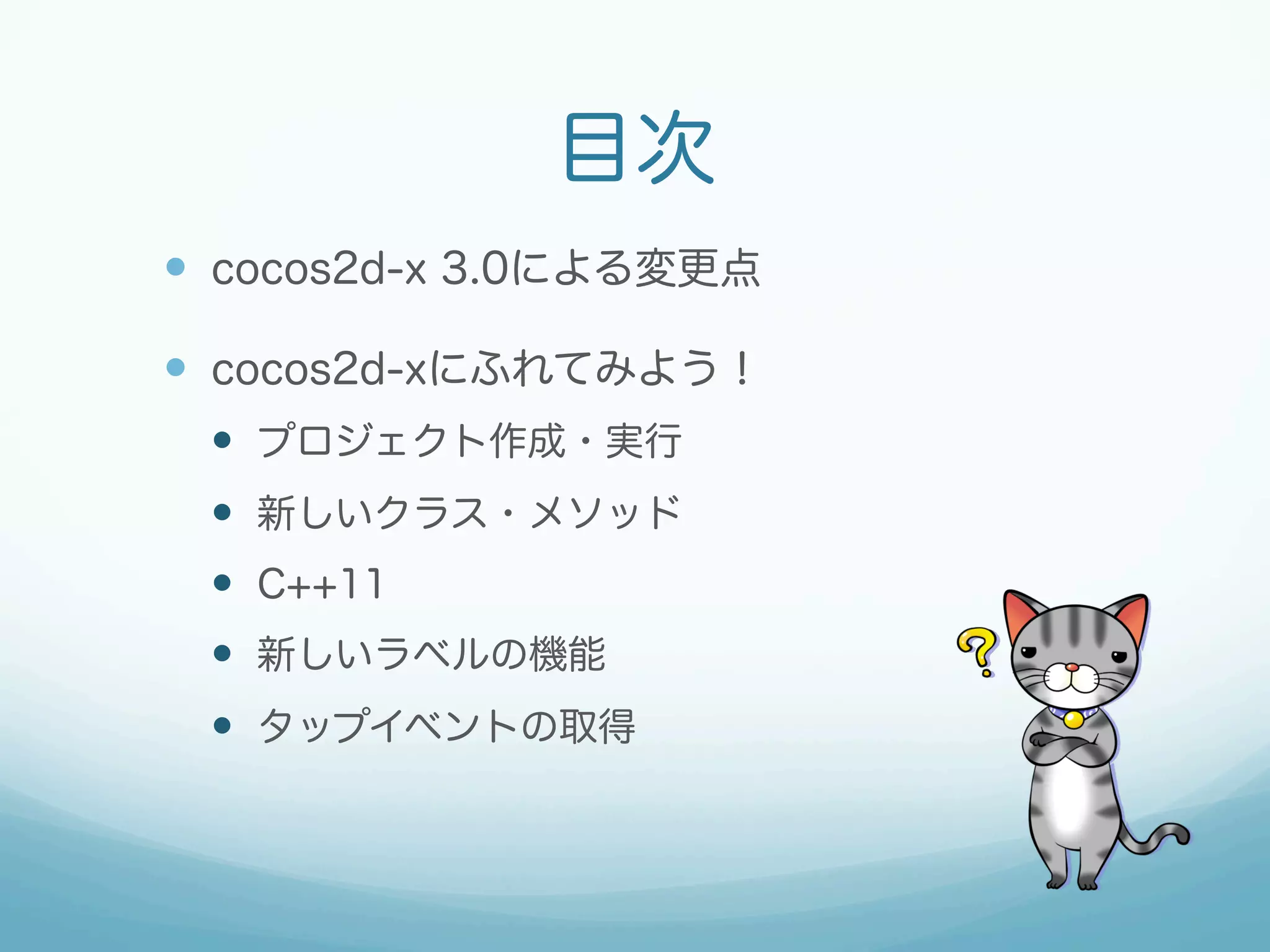目次
—  cocos2d-x 3.0による変更点
—  cocos2d-xにふれてみよう！
—  プロジェクト作成・実行
—  新しいクラス・メソッド
—  C++11
—  新しいラベルの機能
—  タップイベントの取得
 
