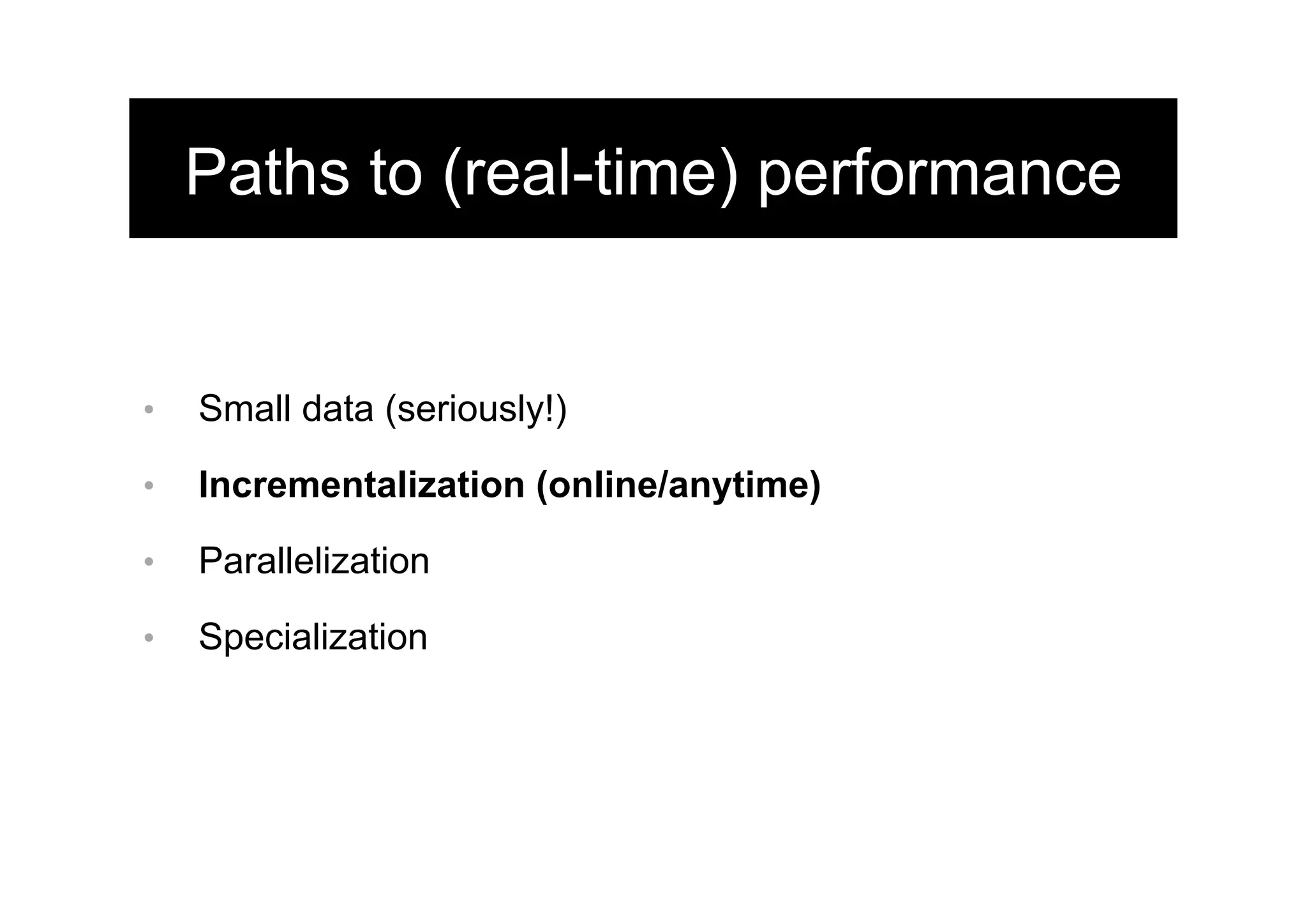 Paths to (real-time) performance
•  Small data (seriously!)
•  Incrementalization (online/anytime)
•  Parallelization
•  Specialization
 