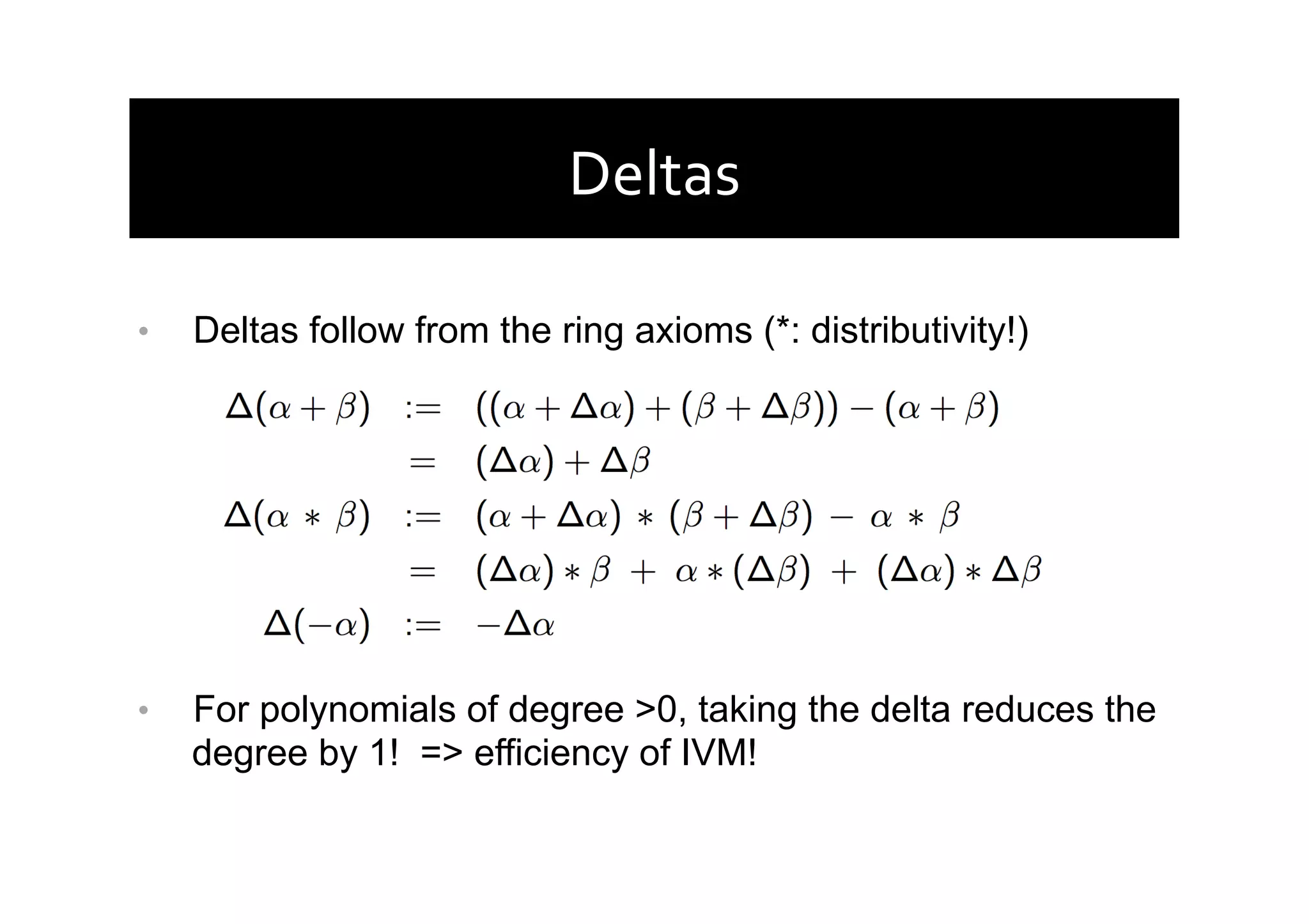 Deltas	
  
•  Deltas follow from the ring axioms (*: distributivity!)
•  For polynomials of degree >0, taking the delta reduces the
degree by 1! => efficiency of IVM!
 