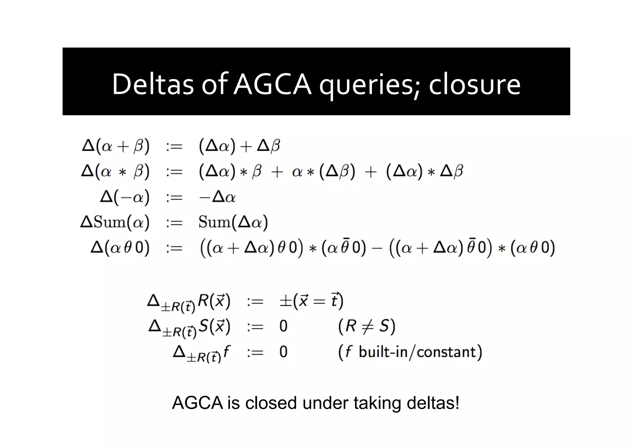 Deltas	
  of	
  AGCA	
  queries;	
  closure	
  
AGCA is closed under taking deltas!
 
