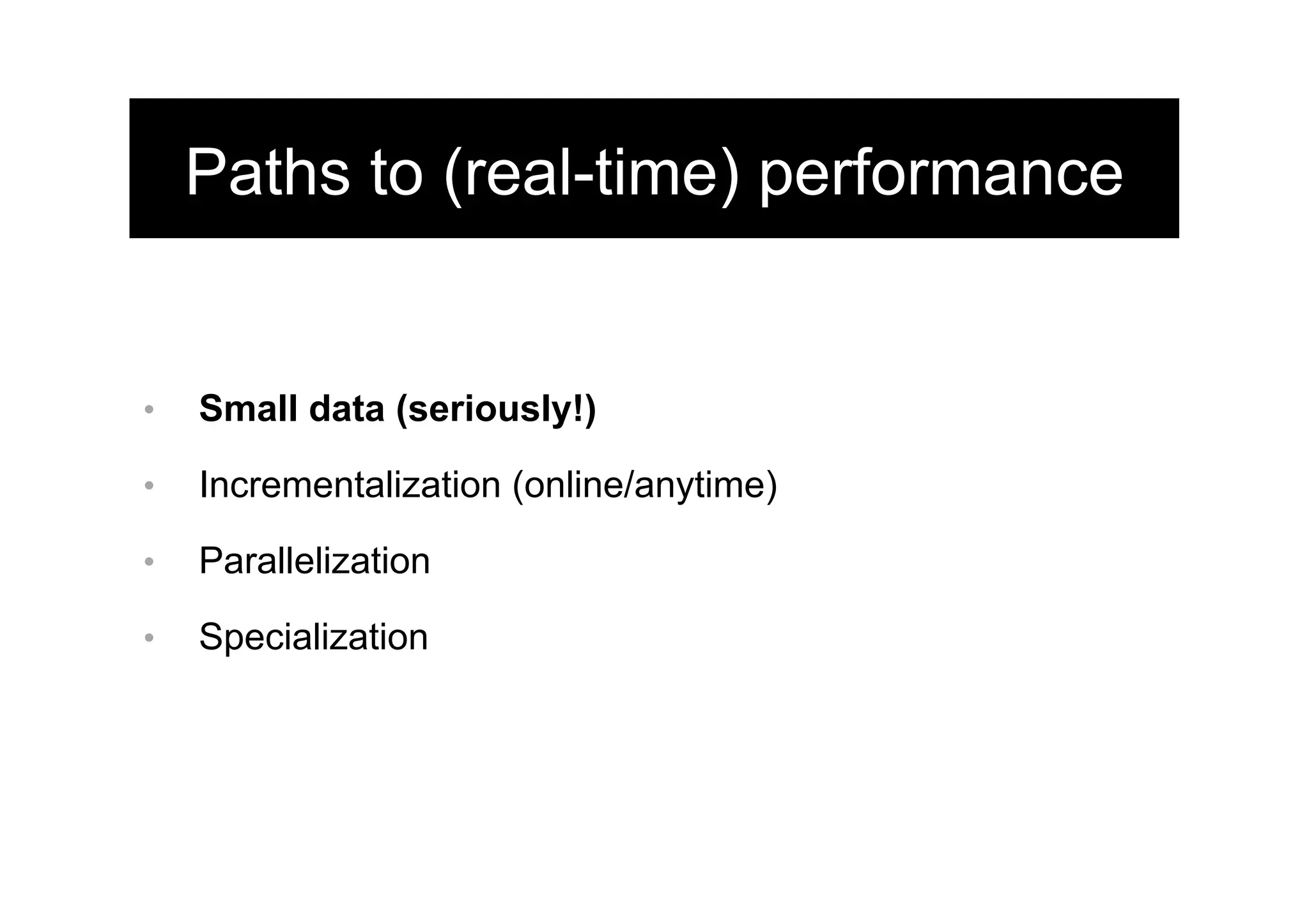 Paths to (real-time) performance
•  Small data (seriously!)
•  Incrementalization (online/anytime)
•  Parallelization
•  Specialization
 
