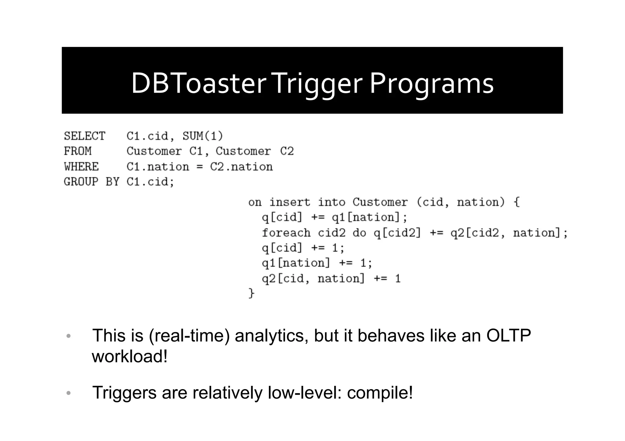 DBToaster	
  Trigger	
  Programs	
  
•  This is (real-time) analytics, but it behaves like an OLTP
workload!
•  Triggers are relatively low-level: compile!
 