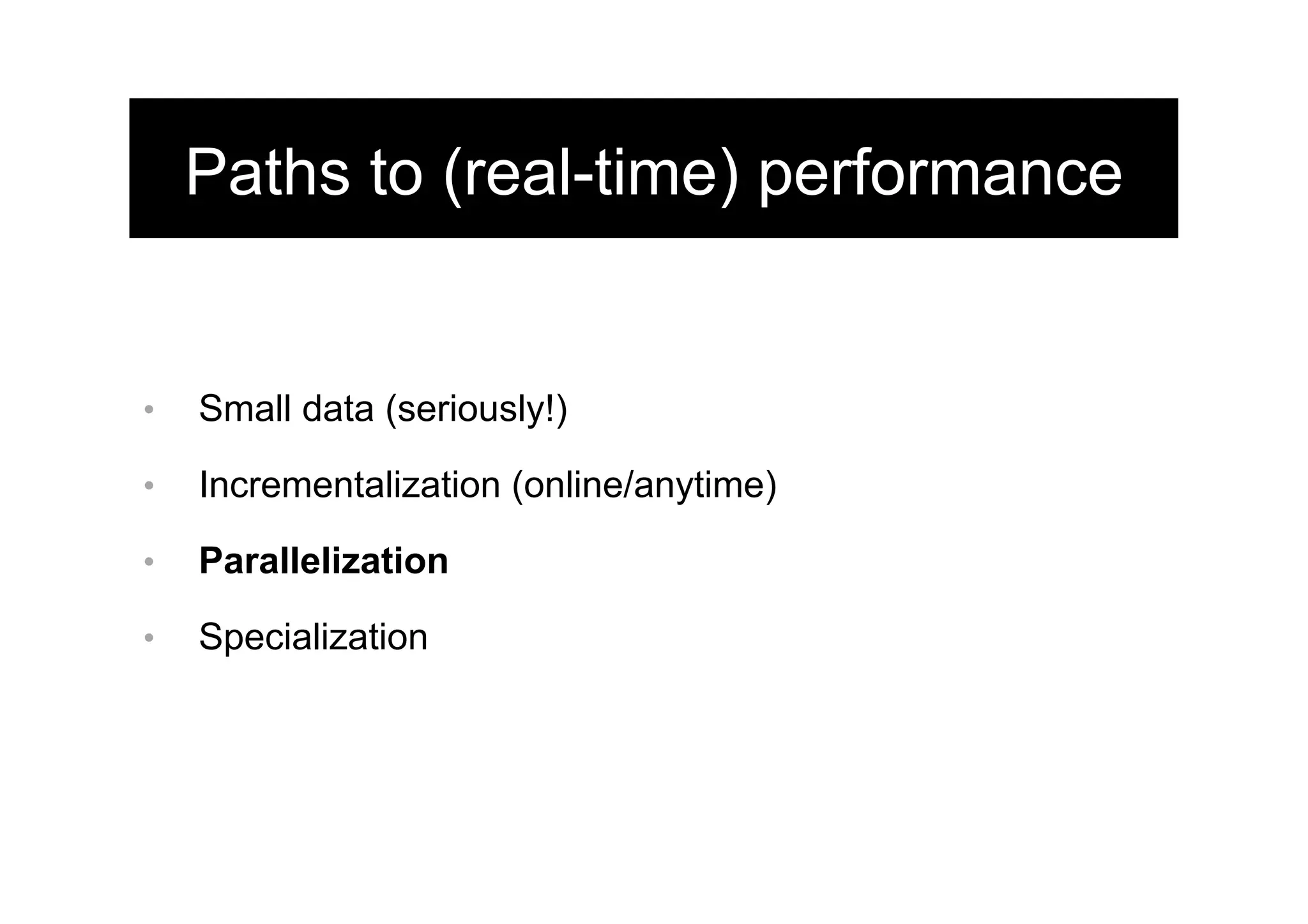 Paths to (real-time) performance
•  Small data (seriously!)
•  Incrementalization (online/anytime)
•  Parallelization
•  Specialization
 