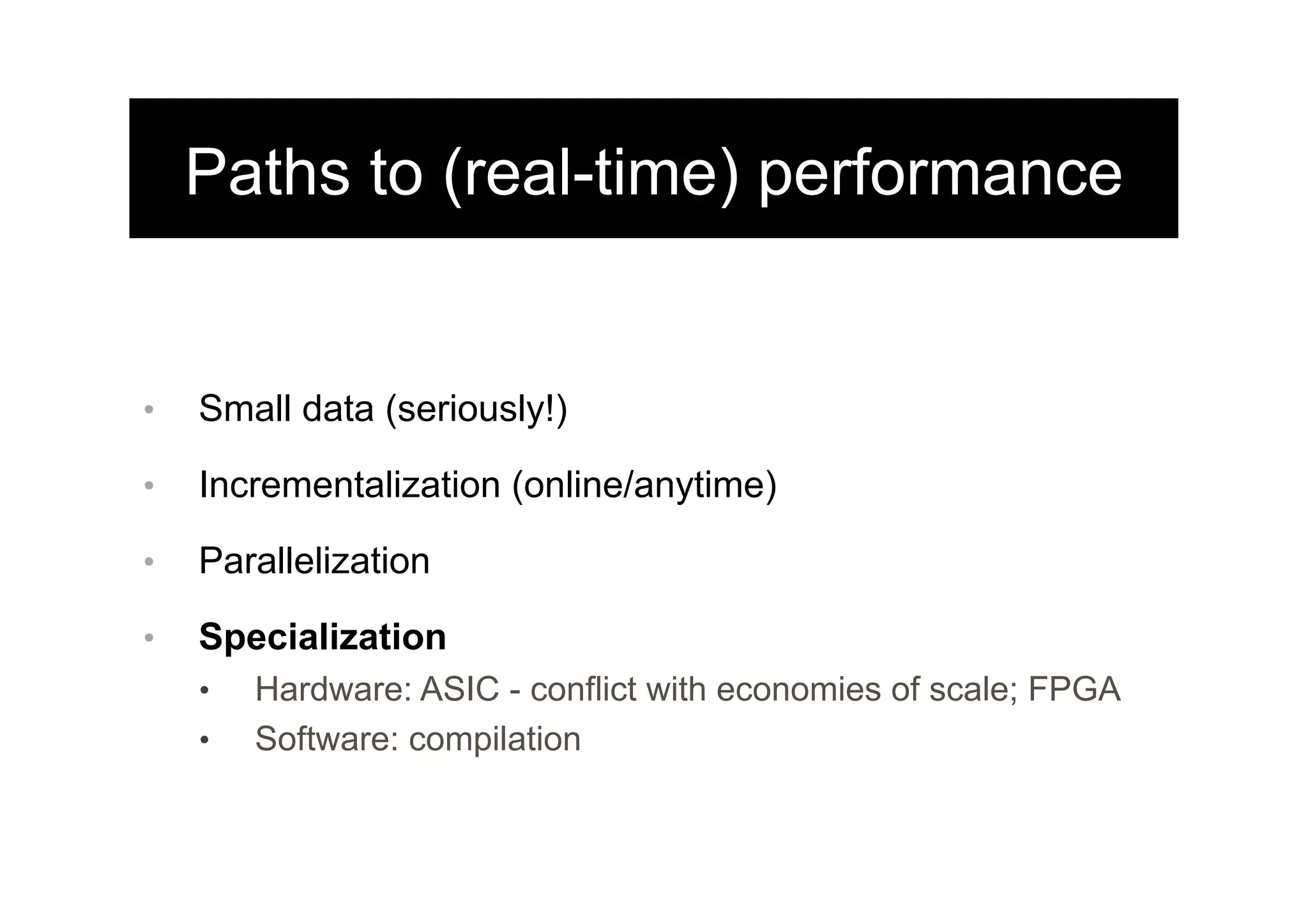 Paths to (real-time) performance
•  Small data (seriously!)
•  Incrementalization (online/anytime)
•  Parallelization
•  Specialization
•  Hardware: ASIC - conflict with economies of scale; FPGA
•  Software: compilation
 
