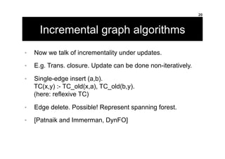 Incremental graph algorithms
•  Now we talk of incrementality under updates.
•  E.g. Trans. closure. Update can be done no...